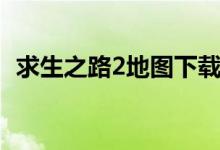 求生之路2地图下载（求生之路2地图下载）