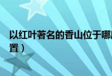 以红叶著名的香山位于哪座城市（以红叶著名的香山地理位置）