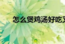 怎么煲鸡汤好吃又营养（怎么煲鸡汤）