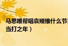 马思唯帮唱袁娅维什么节目（马思唯帮唱袁娅维是节目歌手当打之年）
