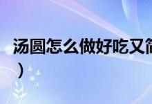 汤圆怎么做好吃又简单视频(汤圆怎么做好吃)