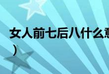 女人前七后八什么意思(女人前七后八啥意思)