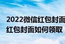 2022微信红包封面免费领取方法（2022微信红包封面如何领取）