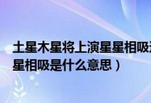 土星木星将上演星星相吸这是什么天象（土星木星将上演星星相吸是什么意思）