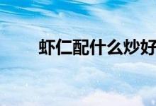 虾仁配什么炒好吃（炒虾仁的做法）