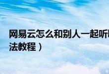 网易云怎么和别人一起听歌（网易云怎么和别人一起听歌方法教程）