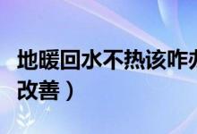 地暖回水不热该咋办（地暖回水不热需要怎么改善）