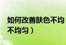 如何改善肤色不均（5招告诉你如何改善肤色不均匀）
