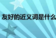 友好的近义词是什么（越发的近义词是什么）
