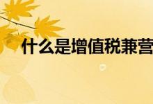 什么是增值税兼营行为（什么是增值税）