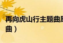 再向虎山行主题曲原唱留步（再向虎山行主题曲）