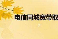 电信同城宽带取消（电信同城宽带）