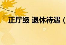 正厅级 退休待遇（正厅级退休待遇标准）