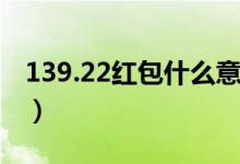 139.22红包什么意思（139 21红包什么意思）