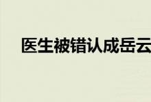 医生被错认成岳云鹏（医生神似岳云鹏）