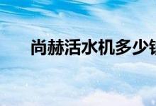 尚赫活水机多少钱一台（尚赫活水机）