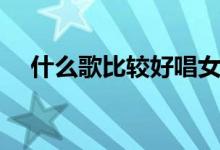 什么歌比较好唱女生（什么歌比较好唱）