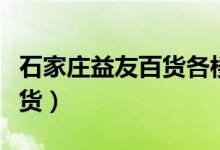 石家庄益友百货各楼层卖什么（石家庄益友百货）