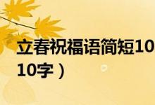 立春祝福语简短10字2022（立春祝福语简短10字）