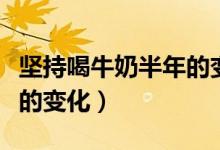 坚持喝牛奶半年的变化图片（坚持喝牛奶半年的变化）