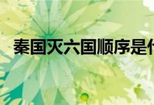 秦国灭六国顺序是什么（秦国灭六国顺序）