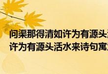 问渠那得清如许为有源头活水来诗句的寓意（问渠那得清如许为有源头活水来诗句寓意）
