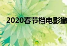 2020春节档电影撤档（2020春节档电影）