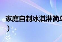 家庭自制冰淇淋简单的方法（家庭自制冰淇淋）