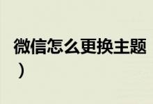 微信怎么更换主题（微信更换主题的方法介绍）