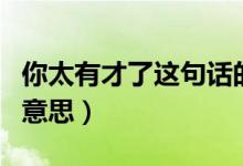 你太有才了这句话的意思（你太有才了这话的意思）