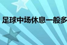 足球中场休息一般多久（足球中场休息时间）