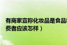 有商家宣称化妆品是食品级能食用作为消费者应该（作为消费者应该怎样）