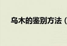 乌木的鉴别方法（鉴别乌木的2种方法）