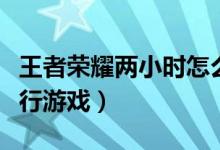王者荣耀两小时怎么卡时间（什么时候段能进行游戏）