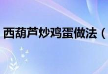 西葫芦炒鸡蛋做法（怎么制作西葫芦炒鸡蛋）
