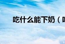 吃什么能下奶（吃什么食物容易下奶）