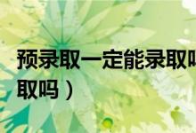 预录取一定能录取吗（预录取一定能保证被录取吗）