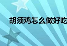 胡须鸡怎么做好吃（胡须鸡如何做好吃）