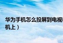 华为手机怎么投屏到电视机上面（华为手机如何投屏到电视机上）