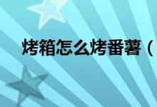 烤箱怎么烤番薯（家用烤箱烤红薯方法）
