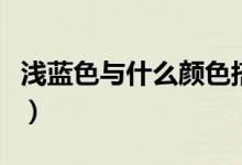 浅蓝色与什么颜色搭配（浅蓝色颜色搭配简述）