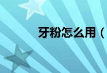 牙粉怎么用（快来这里了解下）