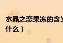 水晶之恋果冻的含义（水晶之恋果冻的含义是什么）