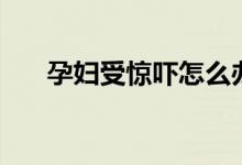 孕妇受惊吓怎么办（需要注意什么呢）