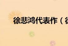 徐悲鸿代表作（徐悲鸿个人资料介绍）