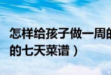 怎样给孩子做一周的营养餐（给孩子做营养餐的七天菜谱）