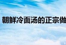 朝鲜冷面汤的正宗做法（朝鲜冷面汤的做法）