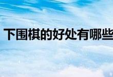 下围棋的好处有哪些（学围棋的好处的介绍）