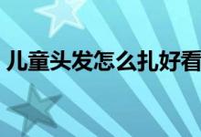 儿童头发怎么扎好看（给孩子扎漂亮的头发）