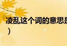 凌乱这个词的意思是什么（凌乱这个词的解释）